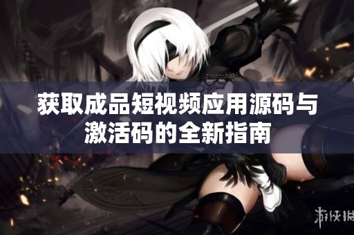 获取成品短视频应用源码与激活码的全新指南