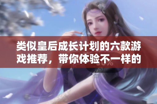 类似皇后成长计划的六款游戏推荐，带你体验不一样的成长与冒险旅程