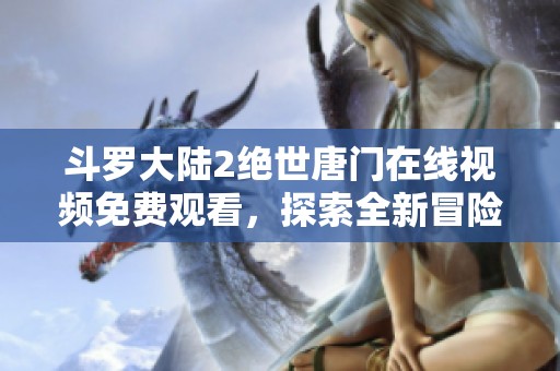 斗罗大陆2绝世唐门在线视频免费观看，探索全新冒险之旅
