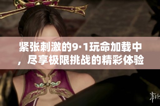 紧张刺激的9·1玩命加载中，尽享极限挑战的精彩体验
