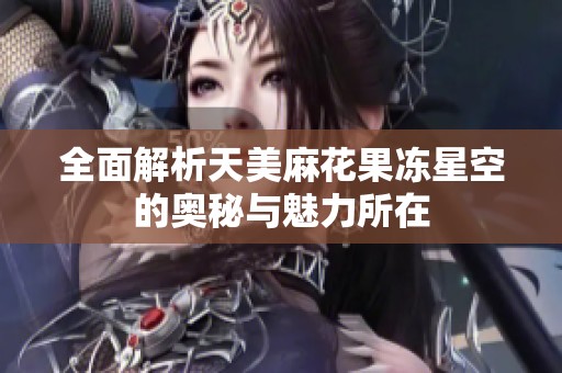 全面解析天美麻花果冻星空的奥秘与魅力所在