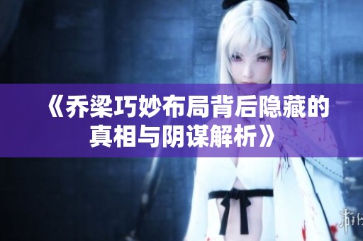 《乔梁巧妙布局背后隐藏的真相与阴谋解析》