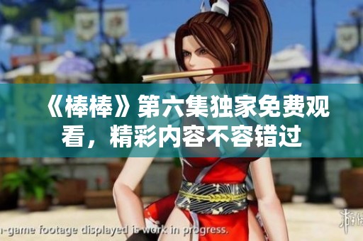 《棒棒》第六集独家免费观看，精彩内容不容错过