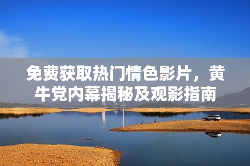 免费获取热门情色影片，黄牛党内幕揭秘及观影指南