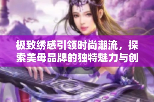 极致绣感引领时尚潮流，探索美母品牌的独特魅力与创新设计