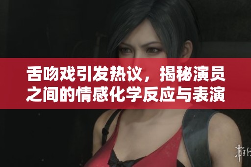 舌吻戏引发热议，揭秘演员之间的情感化学反应与表演挑战