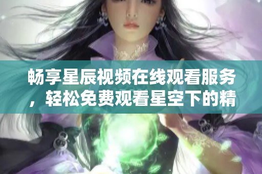 畅享星辰视频在线观看服务，轻松免费观看星空下的精彩内容