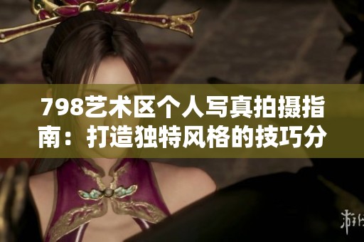 798艺术区个人写真拍摄指南：打造独特风格的技巧分享