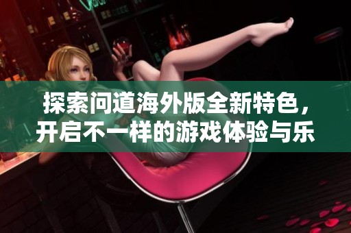 探索问道海外版全新特色，开启不一样的游戏体验与乐趣，等待你来加入！