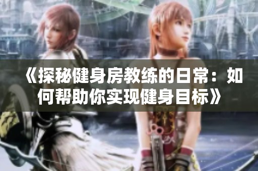 《探秘健身房教练的日常：如何帮助你实现健身目标》
