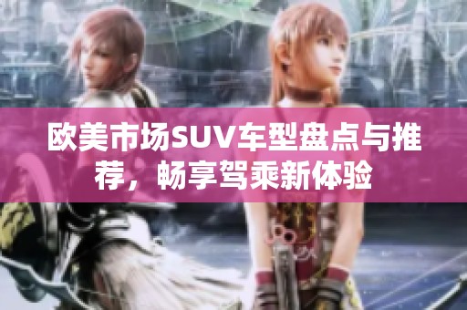 欧美市场SUV车型盘点与推荐，畅享驾乘新体验