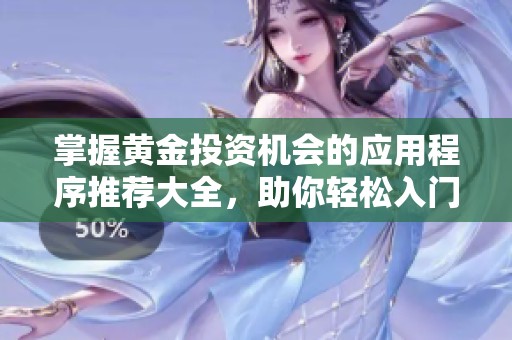 掌握黄金投资机会的应用程序推荐大全，助你轻松入门与操作
