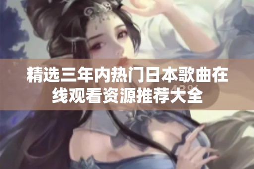 精选三年内热门日本歌曲在线观看资源推荐大全