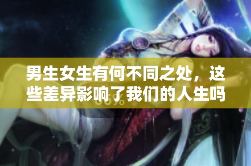 男生女生有何不同之处，这些差异影响了我们的人生吗