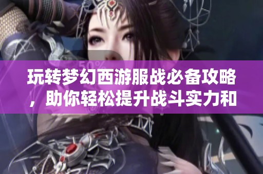 玩转梦幻西游服战必备攻略，助你轻松提升战斗实力和游戏体验