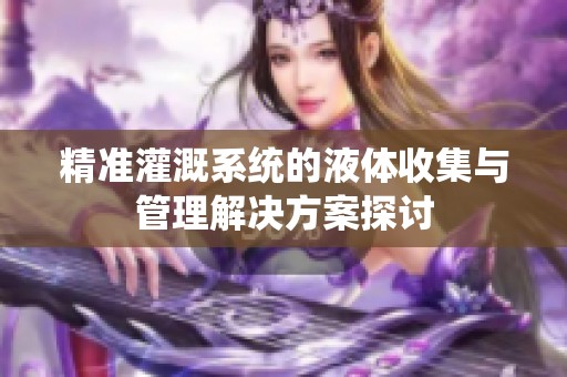 精准灌溉系统的液体收集与管理解决方案探讨