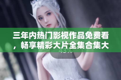 三年内热门影视作品免费看，畅享精彩大片全集合集大推荐
