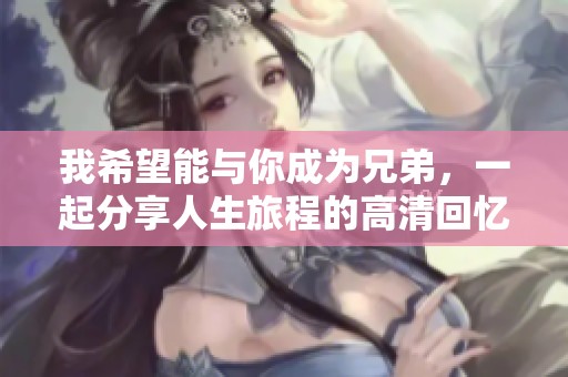 我希望能与你成为兄弟，一起分享人生旅程的高清回忆