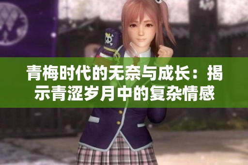 青梅时代的无奈与成长：揭示青涩岁月中的复杂情感
