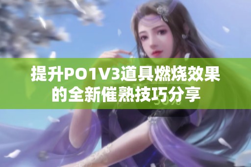 提升PO1V3道具燃烧效果的全新催熟技巧分享