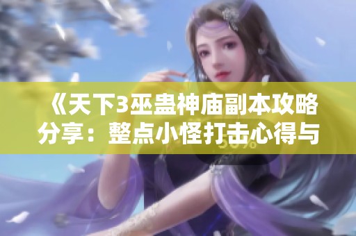 《天下3巫蛊神庙副本攻略分享：整点小怪打击心得与开荒技巧解析》