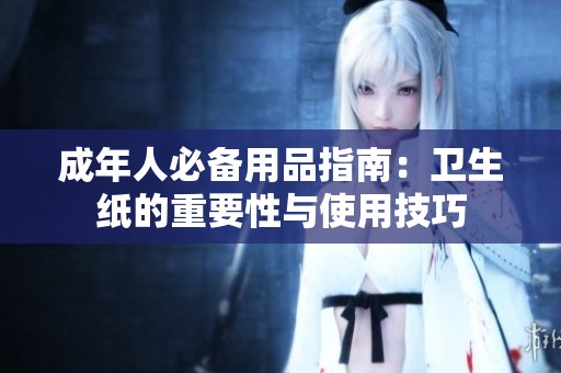 成年人必备用品指南：卫生纸的重要性与使用技巧