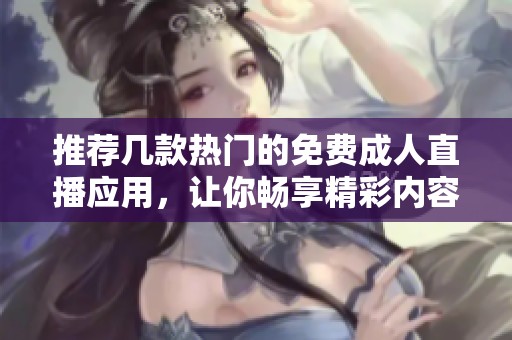 推荐几款热门的免费成人直播应用，让你畅享精彩内容