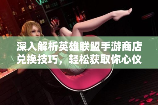深入解析英雄联盟手游商店兑换技巧，轻松获取你心仪的物品攻略