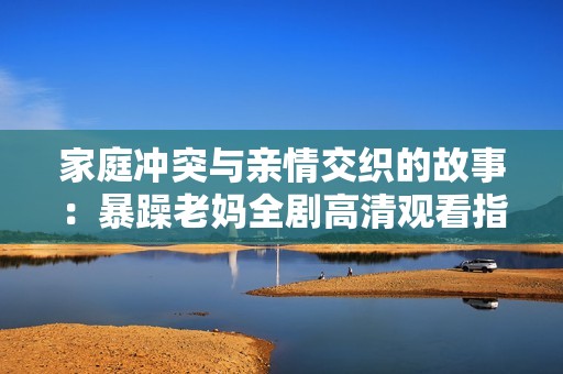 家庭冲突与亲情交织的故事：暴躁老妈全剧高清观看指南