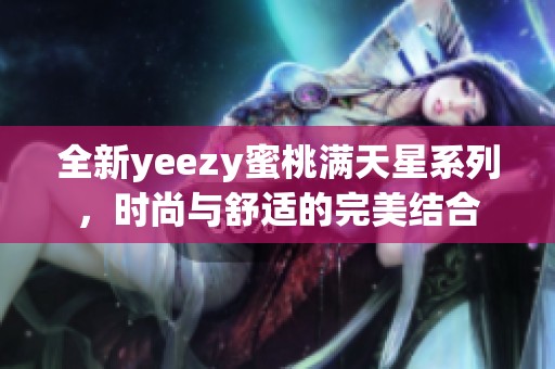 全新yeezy蜜桃满天星系列，时尚与舒适的完美结合