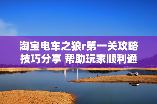 淘宝电车之狼r第一关攻略技巧分享 帮助玩家顺利通关的方法探讨