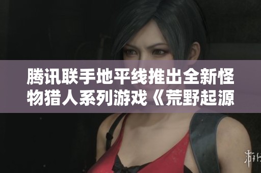 腾讯联手地平线推出全新怪物猎人系列游戏《荒野起源》详细信息首次曝光