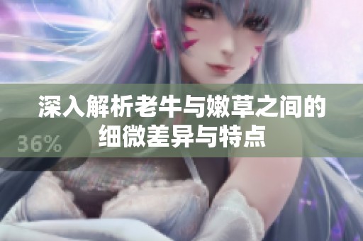 深入解析老牛与嫩草之间的细微差异与特点