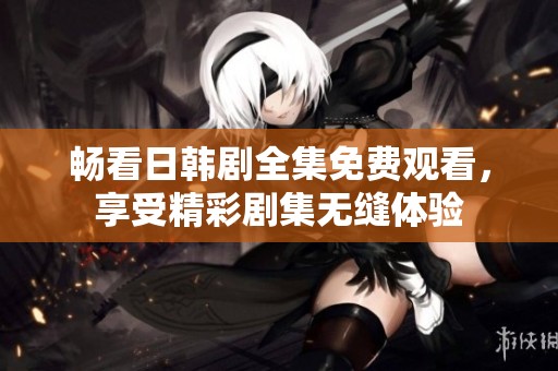 畅看日韩剧全集免费观看，享受精彩剧集无缝体验