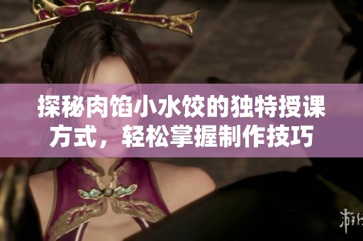 探秘肉馅小水饺的独特授课方式，轻松掌握制作技巧