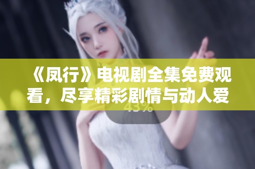 《凤行》电视剧全集免费观看，尽享精彩剧情与动人爱情故事