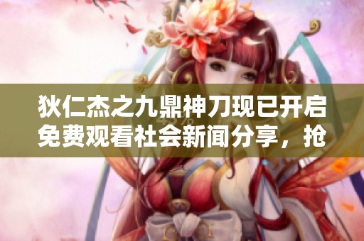 狄仁杰之九鼎神刀现已开启免费观看社会新闻分享，抢先体验精彩剧情！