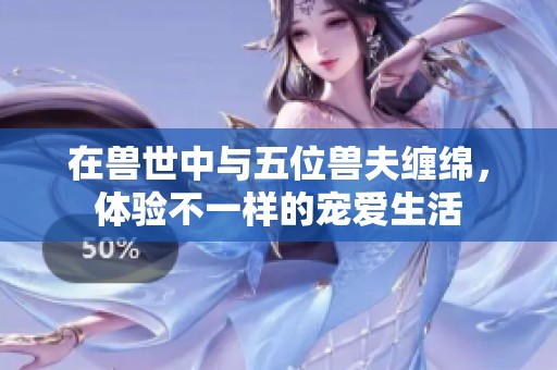 在兽世中与五位兽夫缠绵，体验不一样的宠爱生活