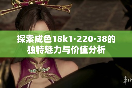 探索成色18k1·220·38的独特魅力与价值分析