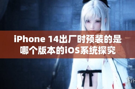 iPhone 14出厂时预装的是哪个版本的iOS系统探究