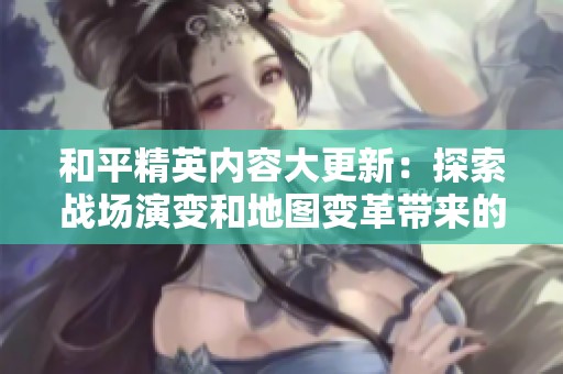 和平精英内容大更新：探索战场演变和地图变革带来的全新游戏体验