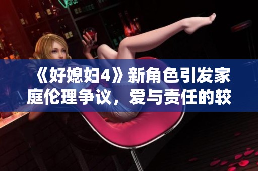 《好媳妇4》新角色引发家庭伦理争议，爱与责任的较量升级