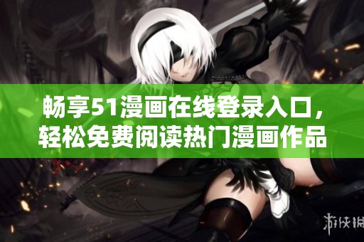 畅享51漫画在线登录入口，轻松免费阅读热门漫画作品