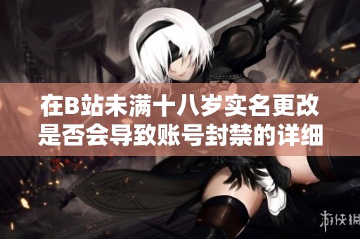 在B站未满十八岁实名更改是否会导致账号封禁的详细分析
