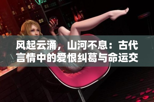 风起云涌，山河不息：古代言情中的爱恨纠葛与命运交错