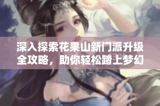 深入探索花果山新门派升级全攻略，助你轻松踏上梦幻西游的西行之路