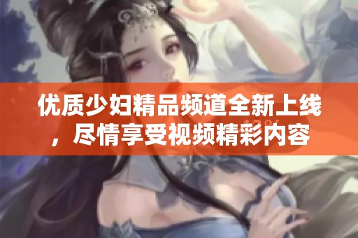 优质少妇精品频道全新上线，尽情享受视频精彩内容