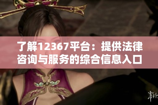 了解12367平台：提供法律咨询与服务的综合信息入口