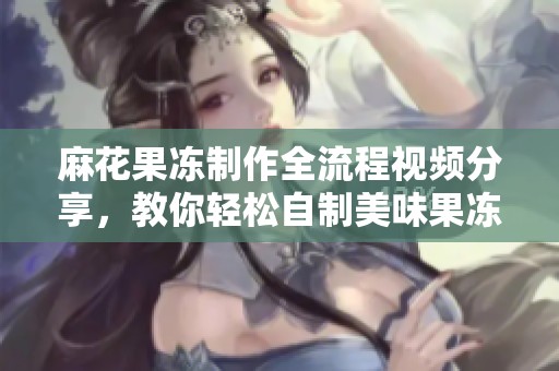 麻花果冻制作全流程视频分享，教你轻松自制美味果冻！