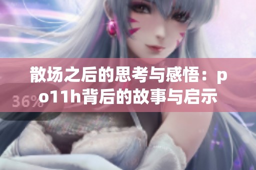 散场之后的思考与感悟：po11h背后的故事与启示
